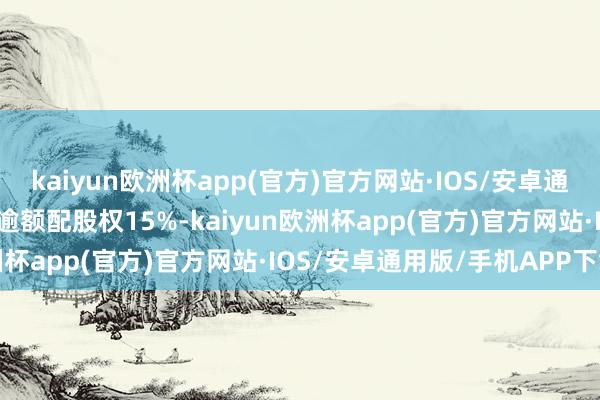 kaiyun欧洲杯app(官方)官方网站·IOS/安卓通用版/手机APP下载另有逾额配股权15%-kaiyun欧洲杯app(官方)官方网站·IOS/安卓通用版/手机APP下载