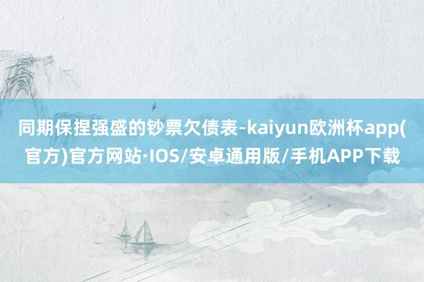 同期保捏强盛的钞票欠债表-kaiyun欧洲杯app(官方)官方网站·IOS/安卓通用版/手机APP下载