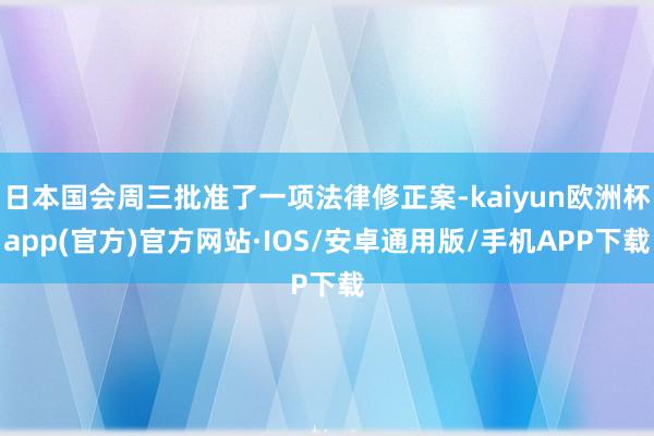 日本国会周三批准了一项法律修正案-kaiyun欧洲杯app(官方)官方网站·IOS/安卓通用版/手机APP下载