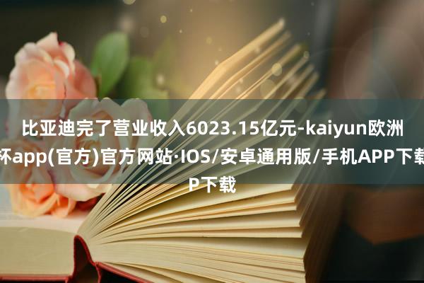 比亚迪完了营业收入6023.15亿元-kaiyun欧洲杯app(官方)官方网站·IOS/安卓通用版/手机APP下载