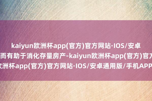 kaiyun欧洲杯app(官方)官方网站·IOS/安卓通用版/手机APP下载进而有助于消化存量房产-kaiyun欧洲杯app(官方)官方网站·IOS/安卓通用版/手机APP下载