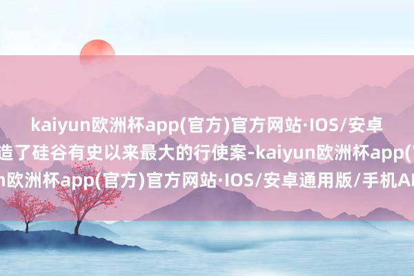 kaiyun欧洲杯app(官方)官方网站·IOS/安卓通用版/手机APP下载制造了硅谷有史以来最大的行使案-kaiyun欧洲杯app(官方)官方网站·IOS/安卓通用版/手机APP下载