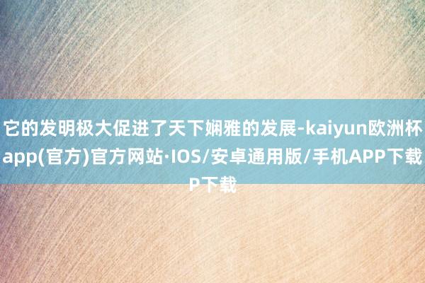 它的发明极大促进了天下娴雅的发展-kaiyun欧洲杯app(官方)官方网站·IOS/安卓通用版/手机APP下载