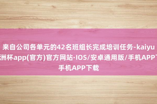 来自公司各单元的42名班组长完成培训任务-kaiyun欧洲杯app(官方)官方网站·IOS/安卓通用版/手机APP下载