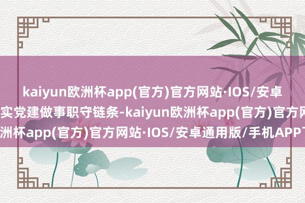 kaiyun欧洲杯app(官方)官方网站·IOS/安卓通用版/手机APP下载压实党建做事职守链条-kaiyun欧洲杯app(官方)官方网站·IOS/安卓通用版/手机APP下载