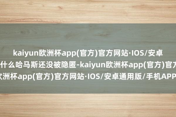 kaiyun欧洲杯app(官方)官方网站·IOS/安卓通用版/手机APP下载为什么哈马斯还没被隐匿-kaiyun欧洲杯app(官方)官方网站·IOS/安卓通用版/手机APP下载