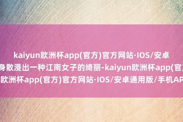 kaiyun欧洲杯app(官方)官方网站·IOS/安卓通用版/手机APP下载全身散漫出一种江南女子的绮丽-kaiyun欧洲杯app(官方)官方网站·IOS/安卓通用版/手机APP下载