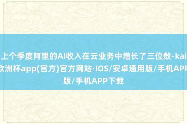 上个季度阿里的AI收入在云业务中增长了三位数-kaiyun欧洲杯app(官方)官方网站·IOS/安卓通用版/手机APP下载