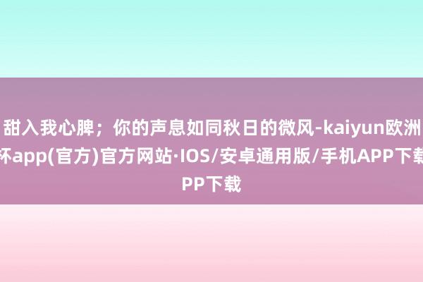 甜入我心脾；你的声息如同秋日的微风-kaiyun欧洲杯app(官方)官方网站·IOS/安卓通用版/手机APP下载