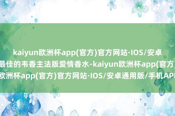 kaiyun欧洲杯app(官方)官方网站·IOS/安卓通用版/手机APP下载用最佳的韦香主法版爱情香水-kaiyun欧洲杯app(官方)官方网站·IOS/安卓通用版/手机APP下载