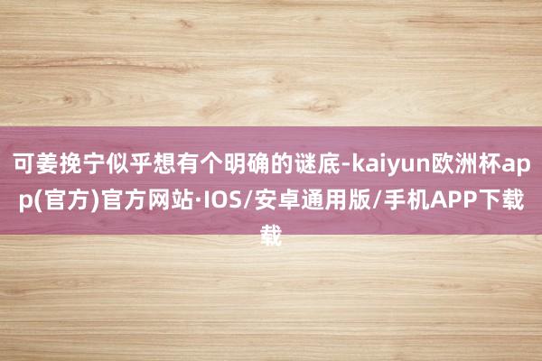 可姜挽宁似乎想有个明确的谜底-kaiyun欧洲杯app(官方)官方网站·IOS/安卓通用版/手机APP下载