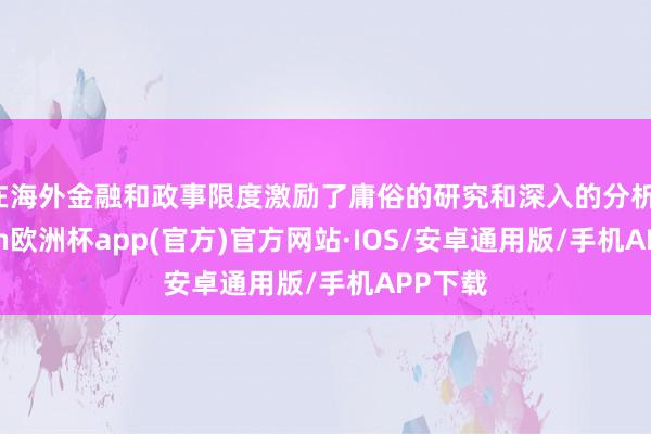 在海外金融和政事限度激励了庸俗的研究和深入的分析-kaiyun欧洲杯app(官方)官方网站·IOS/安卓通用版/手机APP下载