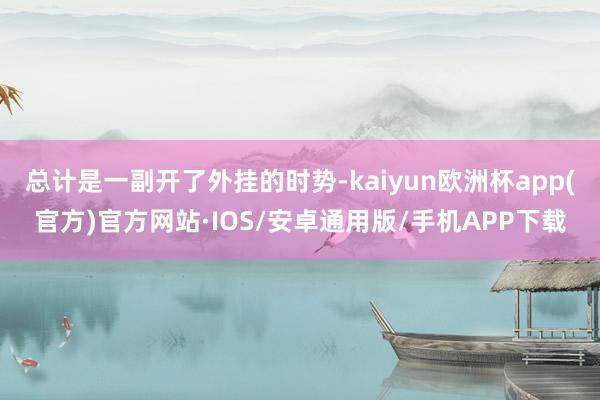 总计是一副开了外挂的时势-kaiyun欧洲杯app(官方)官方网站·IOS/安卓通用版/手机APP下载