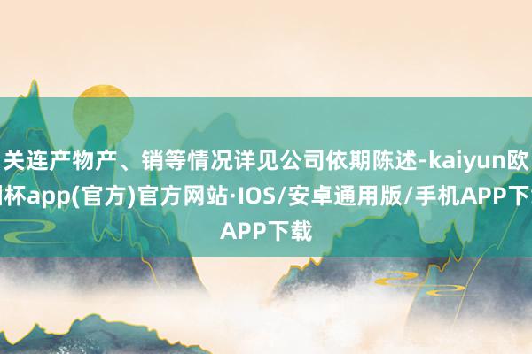 关连产物产、销等情况详见公司依期陈述-kaiyun欧洲杯app(官方)官方网站·IOS/安卓通用版/手机APP下载