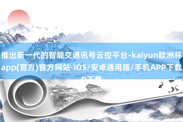 推出新一代的智能交通讯号云控平台-kaiyun欧洲杯app(官方)官方网站·IOS/安卓通用版/手机APP下载