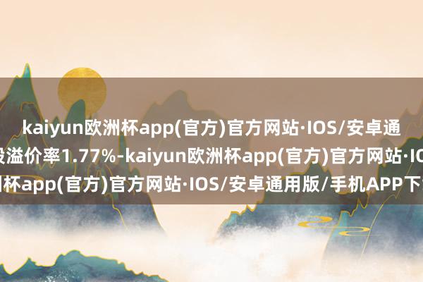 kaiyun欧洲杯app(官方)官方网站·IOS/安卓通用版/手机APP下载转股溢价率1.77%-kaiyun欧洲杯app(官方)官方网站·IOS/安卓通用版/手机APP下载