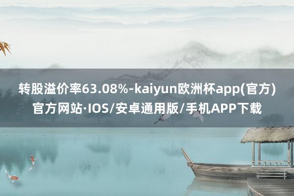 转股溢价率63.08%-kaiyun欧洲杯app(官方)官方网站·IOS/安卓通用版/手机APP下载