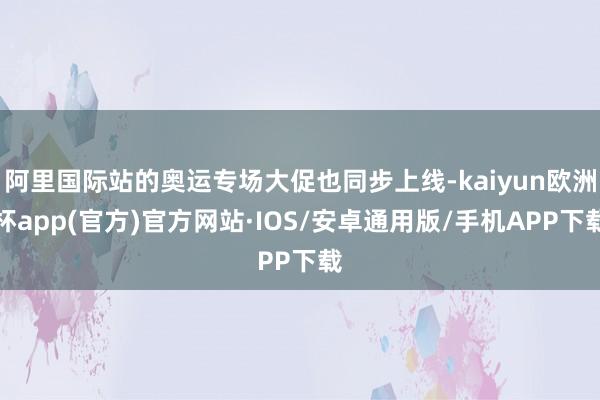 阿里国际站的奥运专场大促也同步上线-kaiyun欧洲杯app(官方)官方网站·IOS/安卓通用版/手机APP下载