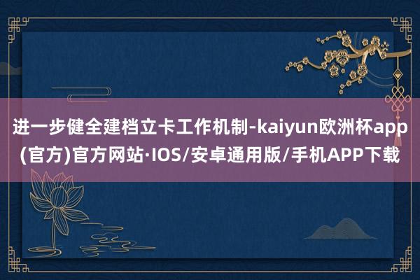 进一步健全建档立卡工作机制-kaiyun欧洲杯app(官方)官方网站·IOS/安卓通用版/手机APP下载