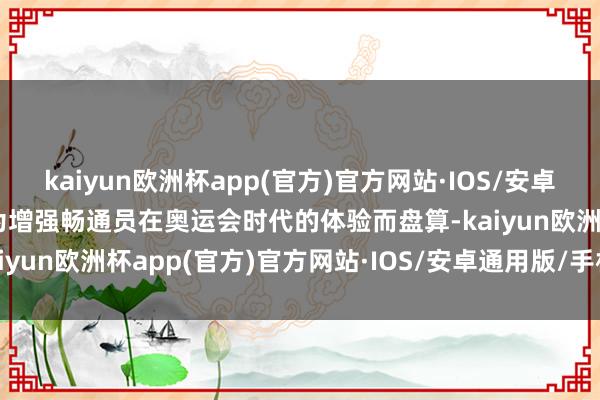 kaiyun欧洲杯app(官方)官方网站·IOS/安卓通用版/手机APP下载专为增强畅通员在奥运会时代的体验而盘算-kaiyun欧洲杯app(官方)官方网站·IOS/安卓通用版/手机APP下载