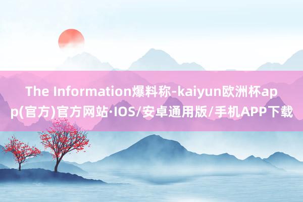 The Information爆料称-kaiyun欧洲杯app(官方)官方网站·IOS/安卓通用版/手机APP下载