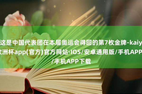 这是中国代表团在本届奥运会得回的第7枚金牌-kaiyun欧洲杯app(官方)官方网站·IOS/安卓通用版/手机APP下载