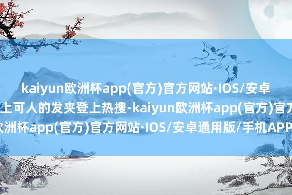 kaiyun欧洲杯app(官方)官方网站·IOS/安卓通用版/手机APP下载头上可人的发夹登上热搜-kaiyun欧洲杯app(官方)官方网站·IOS/安卓通用版/手机APP下载