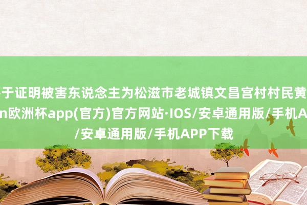 终于证明被害东说念主为松滋市老城镇文昌宫村村民黄某-kaiyun欧洲杯app(官方)官方网站·IOS/安卓通用版/手机APP下载