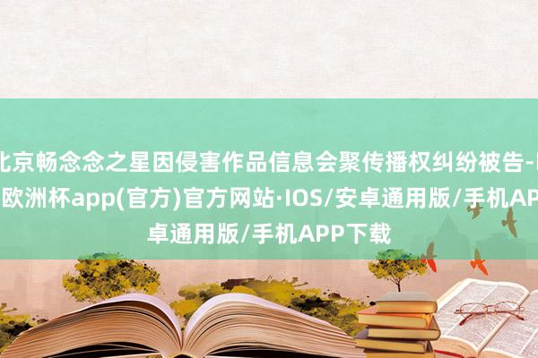 北京畅念念之星因侵害作品信息会聚传播权纠纷被告-kaiyun欧洲杯app(官方)官方网站·IOS/安卓通用版/手机APP下载