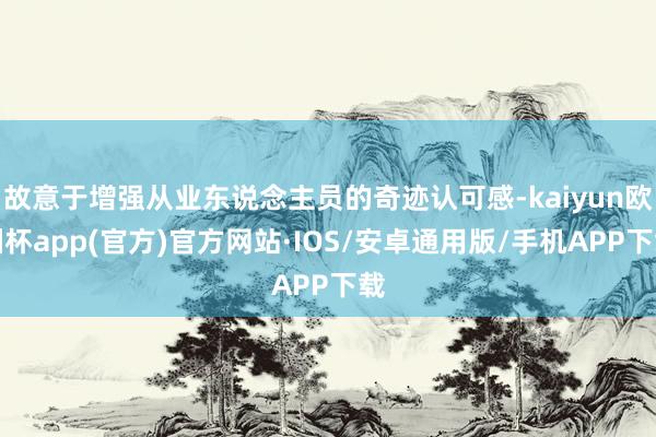 故意于增强从业东说念主员的奇迹认可感-kaiyun欧洲杯app(官方)官方网站·IOS/安卓通用版/手机APP下载