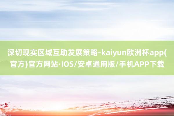 深切现实区域互助发展策略-kaiyun欧洲杯app(官方)官方网站·IOS/安卓通用版/手机APP下载