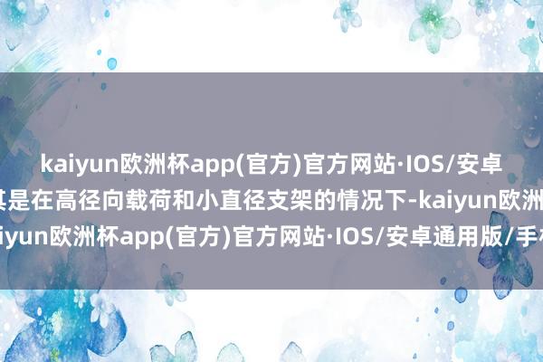 kaiyun欧洲杯app(官方)官方网站·IOS/安卓通用版/手机APP下载尤其是在高径向载荷和小直径支架的情况下-kaiyun欧洲杯app(官方)官方网站·IOS/安卓通用版/手机APP下载