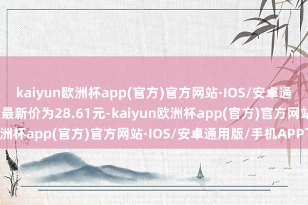 kaiyun欧洲杯app(官方)官方网站·IOS/安卓通用版/手机APP下载正股最新价为28.61元-kaiyun欧洲杯app(官方)官方网站·IOS/安卓通用版/手机APP下载