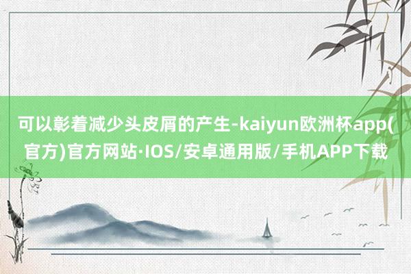 可以彰着减少头皮屑的产生-kaiyun欧洲杯app(官方)官方网站·IOS/安卓通用版/手机APP下载