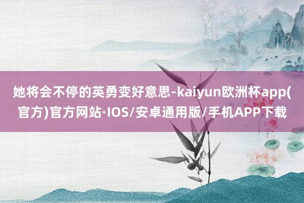 她将会不停的英勇变好意思-kaiyun欧洲杯app(官方)官方网站·IOS/安卓通用版/手机APP下载