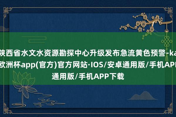 陕西省水文水资源勘探中心升级发布急流黄色预警-kaiyun欧洲杯app(官方)官方网站·IOS/安卓通用版/手机APP下载