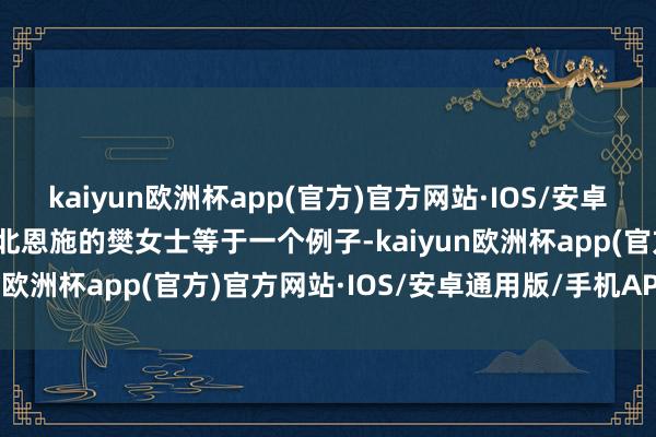 kaiyun欧洲杯app(官方)官方网站·IOS/安卓通用版/手机APP下载湖北恩施的樊女士等于一个例子-kaiyun欧洲杯app(官方)官方网站·IOS/安卓通用版/手机APP下载