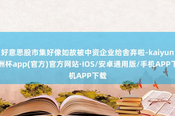 好意思股市集好像如故被中资企业给舍弃啦-kaiyun欧洲杯app(官方)官方网站·IOS/安卓通用版/手机APP下载