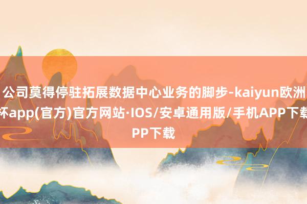 公司莫得停驻拓展数据中心业务的脚步-kaiyun欧洲杯app(官方)官方网站·IOS/安卓通用版/手机APP下载