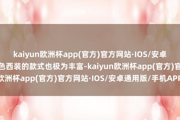 kaiyun欧洲杯app(官方)官方网站·IOS/安卓通用版/手机APP下载黑色西装的款式也极为丰富-kaiyun欧洲杯app(官方)官方网站·IOS/安卓通用版/手机APP下载