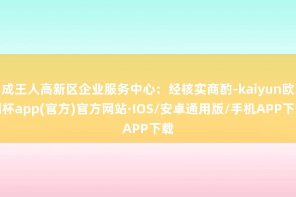 成王人高新区企业服务中心：经核实商酌-kaiyun欧洲杯app(官方)官方网站·IOS/安卓通用版/手机APP下载