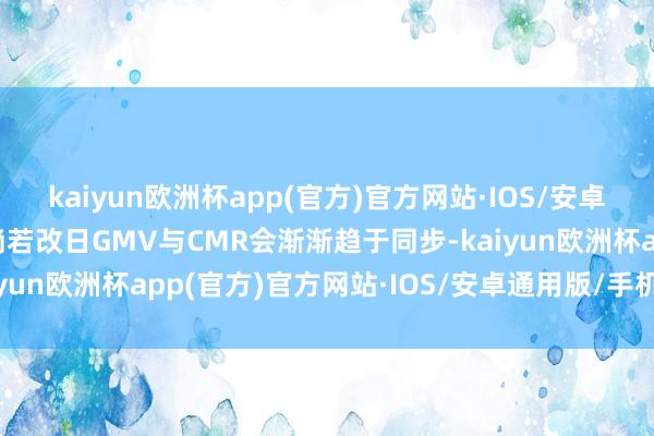 kaiyun欧洲杯app(官方)官方网站·IOS/安卓通用版/手机APP下载淌若改日GMV与CMR会渐渐趋于同步-kaiyun欧洲杯app(官方)官方网站·IOS/安卓通用版/手机APP下载