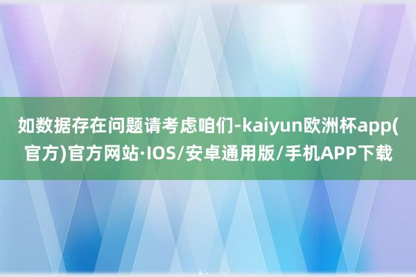 如数据存在问题请考虑咱们-kaiyun欧洲杯app(官方)官方网站·IOS/安卓通用版/手机APP下载