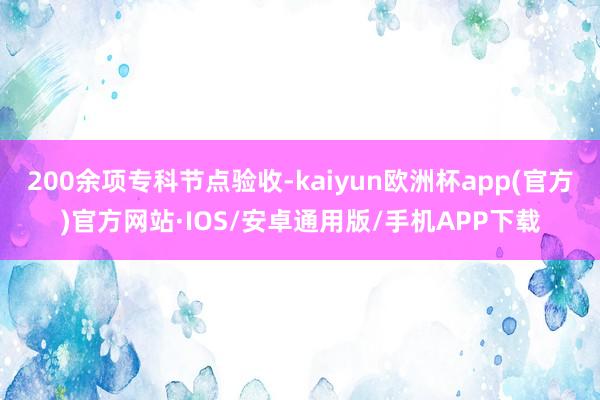 200余项专科节点验收-kaiyun欧洲杯app(官方)官方网站·IOS/安卓通用版/手机APP下载