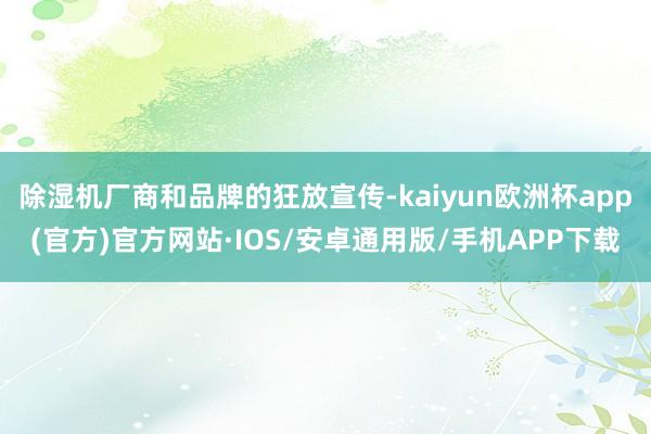 除湿机厂商和品牌的狂放宣传-kaiyun欧洲杯app(官方)官方网站·IOS/安卓通用版/手机APP下载