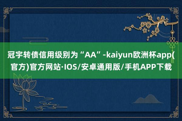 冠宇转债信用级别为“AA”-kaiyun欧洲杯app(官方)官方网站·IOS/安卓通用版/手机APP下载