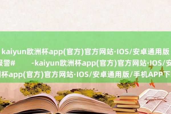 kaiyun欧洲杯app(官方)官方网站·IOS/安卓通用版/手机APP下载#蔚来报警#        -kaiyun欧洲杯app(官方)官方网站·IOS/安卓通用版/手机APP下载