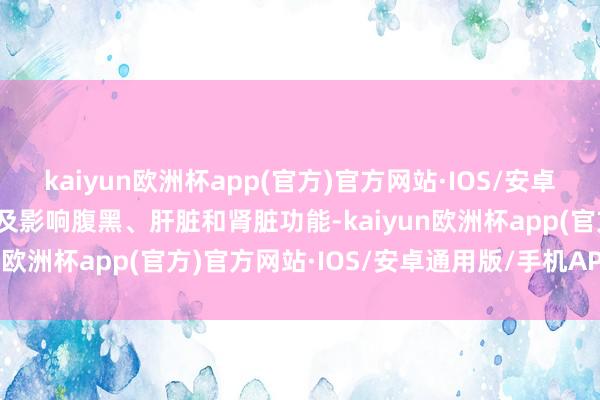 kaiyun欧洲杯app(官方)官方网站·IOS/安卓通用版/手机APP下载以及影响腹黑、肝脏和肾脏功能-kaiyun欧洲杯app(官方)官方网站·IOS/安卓通用版/手机APP下载