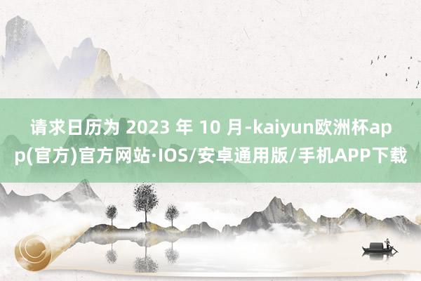 请求日历为 2023 年 10 月-kaiyun欧洲杯app(官方)官方网站·IOS/安卓通用版/手机APP下载