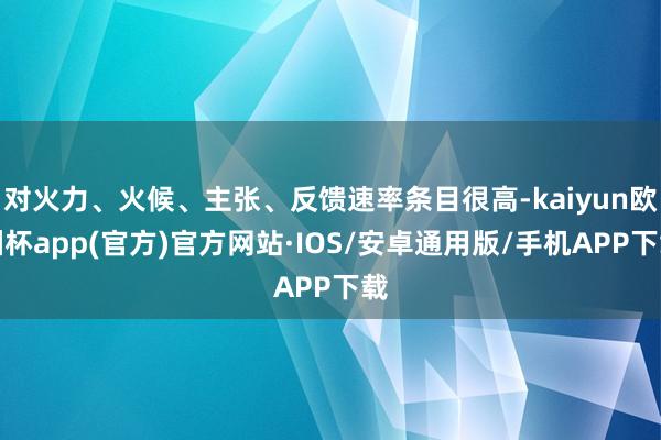 对火力、火候、主张、反馈速率条目很高-kaiyun欧洲杯app(官方)官方网站·IOS/安卓通用版/手机APP下载